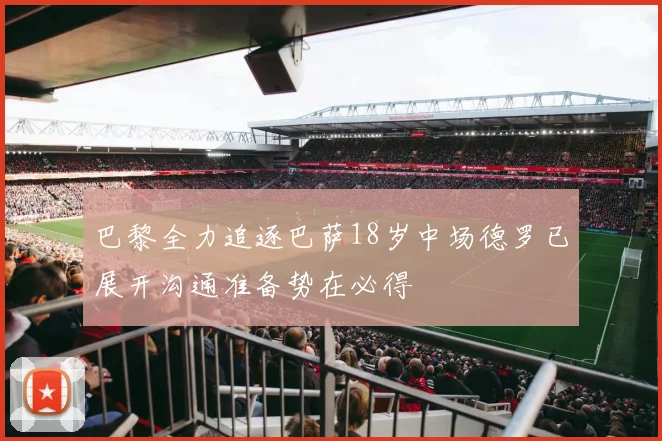 巴黎全力追逐巴萨18岁中场德罗已展开沟通准备势在必得