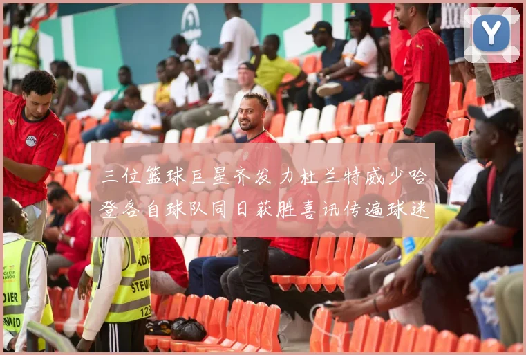 三位篮球巨星齐发力杜兰特威少哈登各自球队同日获胜喜讯传遍球迷圈