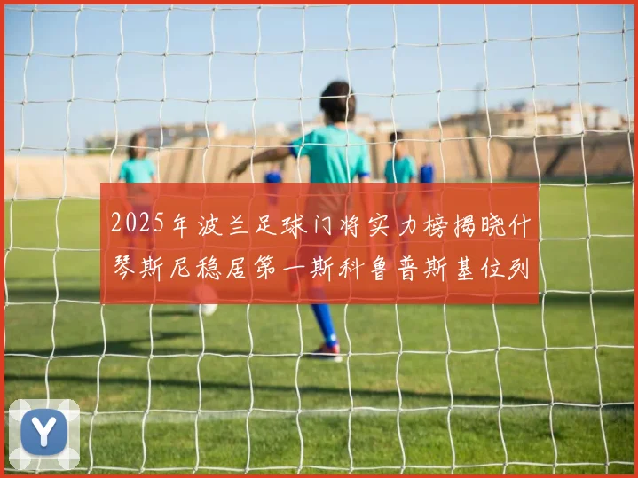 2025年波兰足球门将实力榜揭晓什琴斯尼稳居第一斯科鲁普斯基位列第三