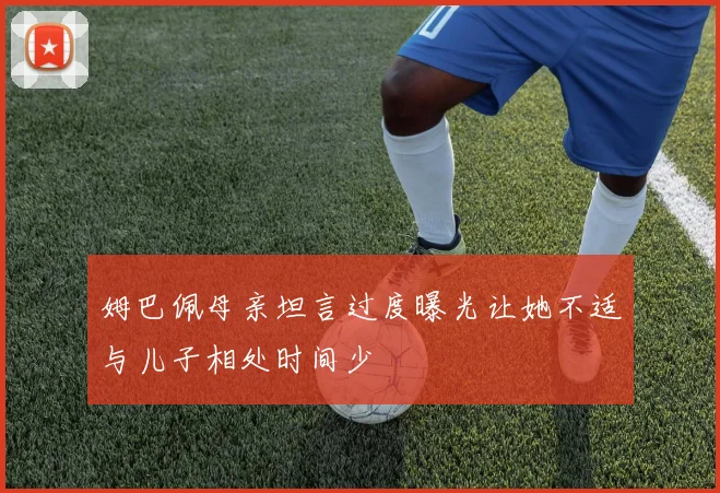 姆巴佩母亲坦言过度曝光让她不适与儿子相处时间少