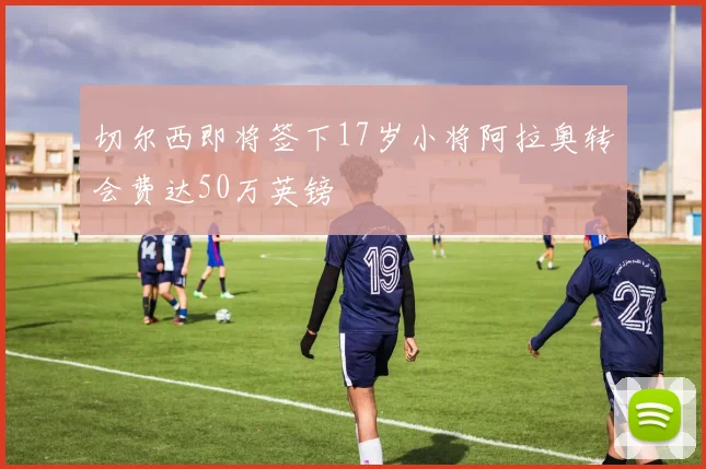 切尔西即将签下17岁小将阿拉奥转会费达50万英镑