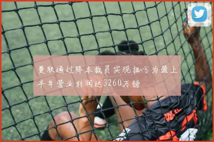 曼联通过降本裁员实现扭亏为盈上半年营业利润达3260万镑