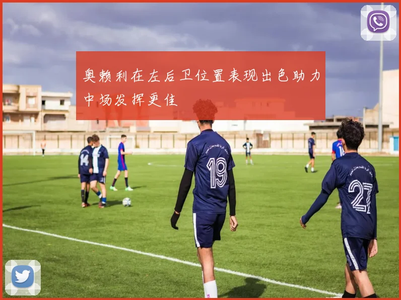 奥赖利在左后卫位置表现出色助力中场发挥更佳