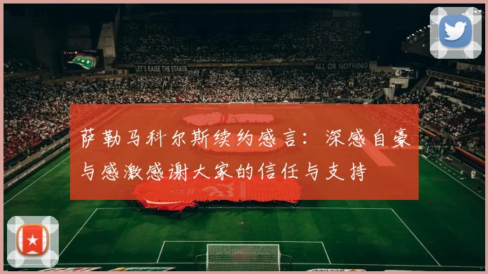 萨勒马科尔斯续约感言：深感自豪与感激感谢大家的信任与支持