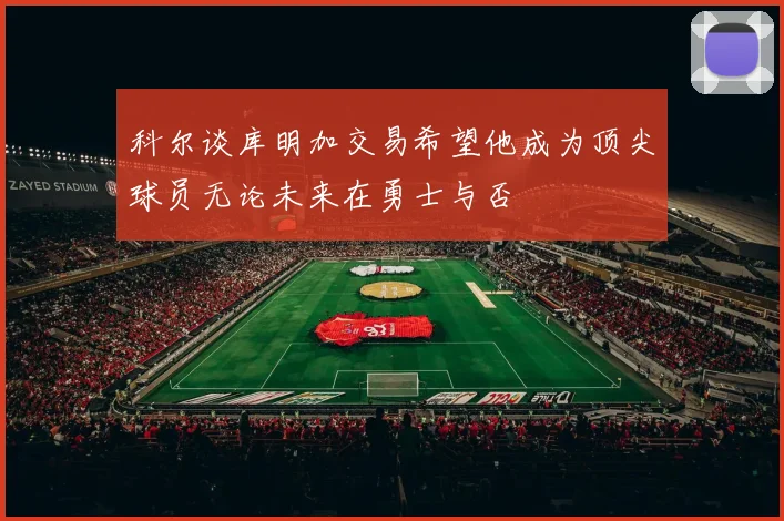 科尔谈库明加交易希望他成为顶尖球员无论未来在勇士与否