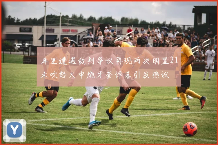 库里遭遇裁判争议再现两次明显21未吹怒火中烧牙套掉落引发热议
