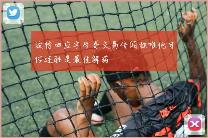 波特回应字母哥交易传闻称唯他可信连胜是最佳解药