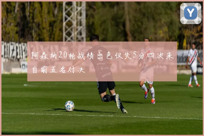 阿森纳20轮战绩出色仅失5分四次来自前五名对决