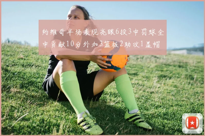 约维奇半场表现亮眼6投3中罚球全中贡献10分外加3篮板2助攻1盖帽