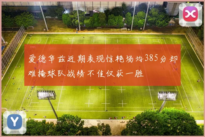 爱德华兹近期表现惊艳场均385分却难掩球队战绩不佳仅获一胜