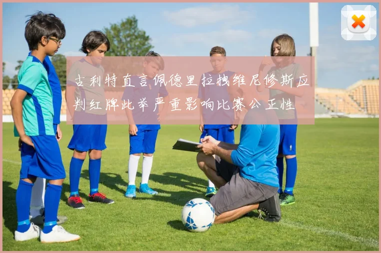 古利特直言佩德里拉拽维尼修斯应判红牌此举严重影响比赛公正性