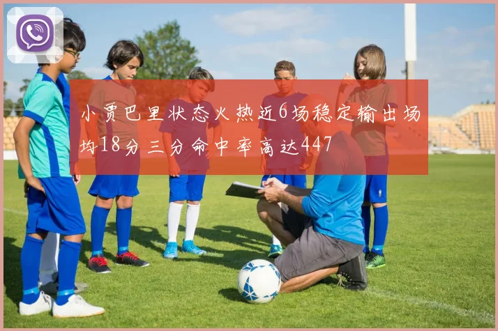 小贾巴里状态火热近6场稳定输出场均18分三分命中率高达447