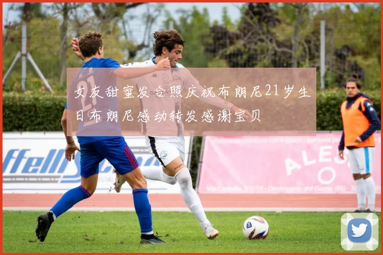 女友甜蜜发合照庆祝布朗尼21岁生日布朗尼感动转发感谢宝贝