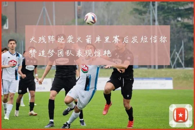 大残阵逆袭火箭库里赛后发短信称赞追梦团队表现惊艳