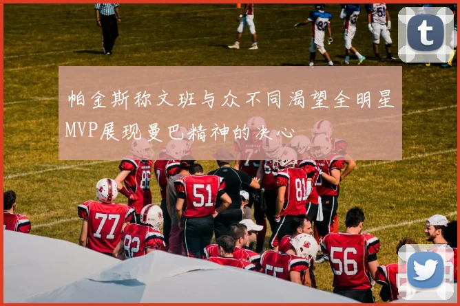 帕金斯称文班与众不同渴望全明星MVP展现曼巴精神的决心