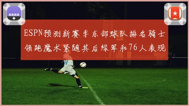 ESPN预测新赛季东部球队排名骑士领跑魔术紧随其后绿军和76人表现各异