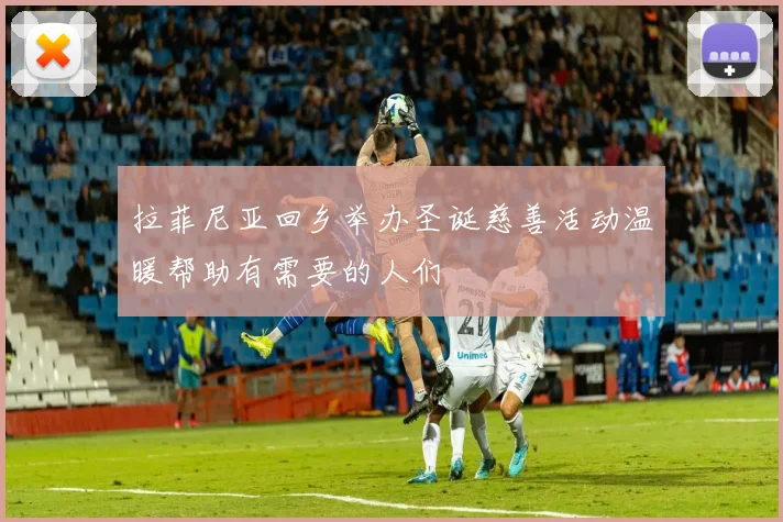 拉菲尼亚回乡举办圣诞慈善活动温暖帮助有需要的人们