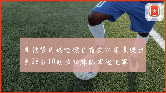 基德赞内姆哈德自首发以来表现出色28分10助力助球队掌控比赛
