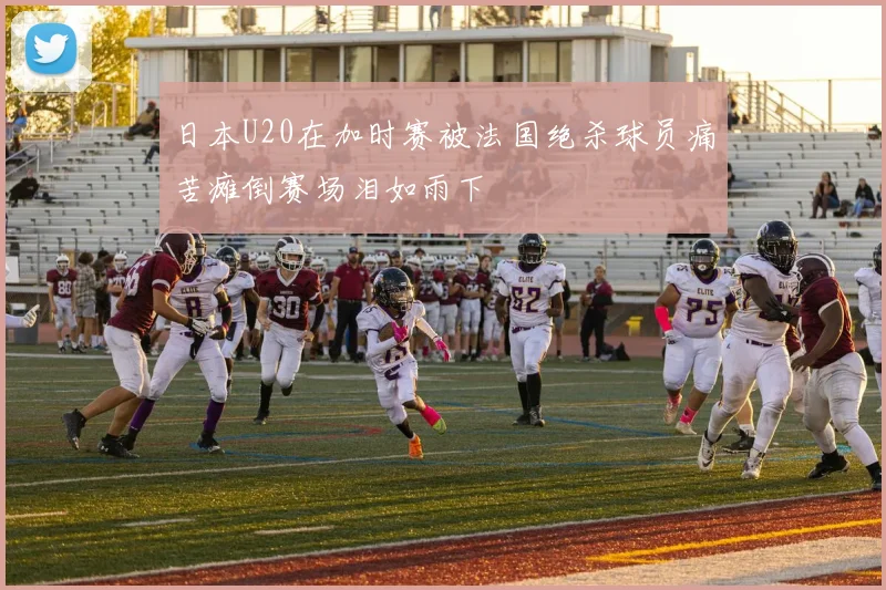 日本U20在加时赛被法国绝杀球员痛苦瘫倒赛场泪如雨下