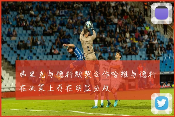 弗里克与德科默契合作哈维与德科在决策上存在明显分歧