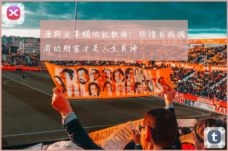 唐斯分享锡伯杜教诲：珍惜自我拥有的财富才是人生真谛