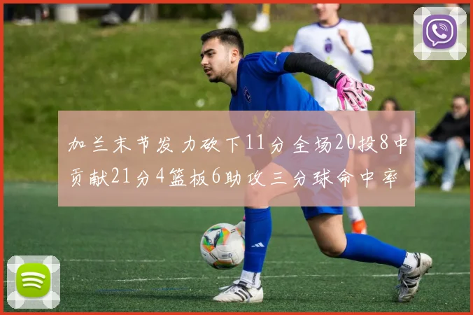 加兰末节发力砍下11分全场20投8中贡献21分4篮板6助攻三分球命中率高达375