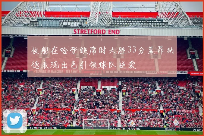 快船在哈登缺席时大胜33分莱昂纳德表现出色引领球队逆袭