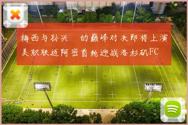 梅西与孙兴慜的巅峰对决即将上演美职联迈阿密首轮迎战洛杉矶FC