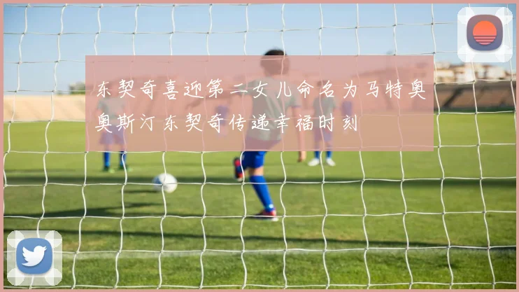 东契奇喜迎第二女儿命名为马特奥奥斯汀东契奇传递幸福时刻