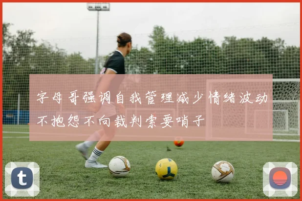 字母哥强调自我管理减少情绪波动不抱怨不向裁判索要哨子