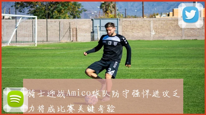 骑士迎战Amico球队防守强悍进攻乏力将成比赛关键考验