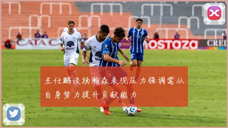 王仕鹏谈杨瀚森表现压力强调需从自身努力提升贡献能力