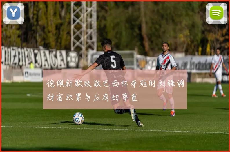 德佩新歌致敬巴西杯夺冠时刻强调财富积累与应有的尊重