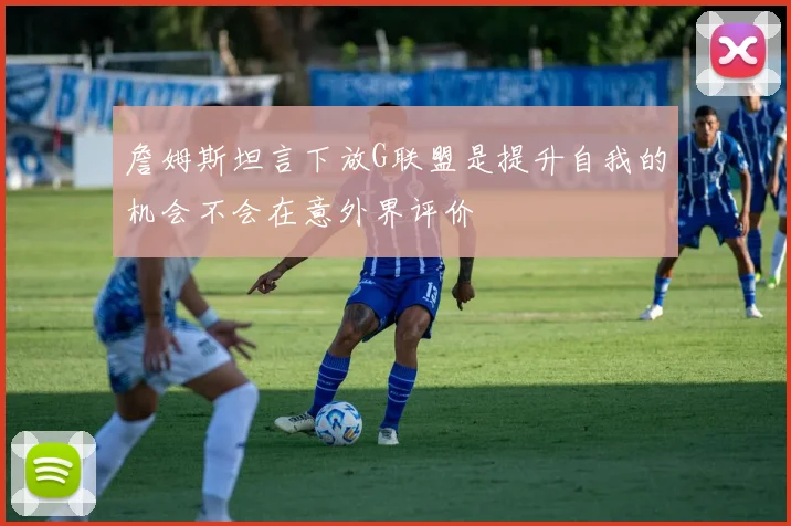 詹姆斯坦言下放G联盟是提升自我的机会不会在意外界评价