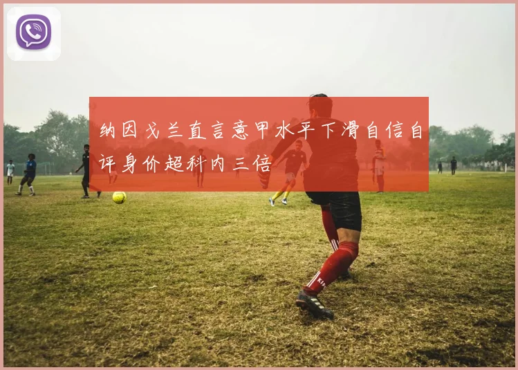 纳因戈兰直言意甲水平下滑自信自评身价超科内三倍