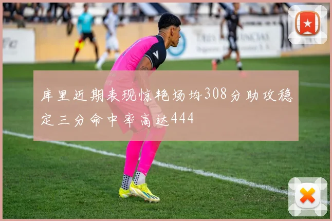 库里近期表现惊艳场均308分助攻稳定三分命中率高达444