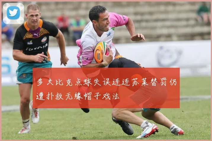 多夫比克点球失误连连苏莱替罚仍遭扑救无缘帽子戏法