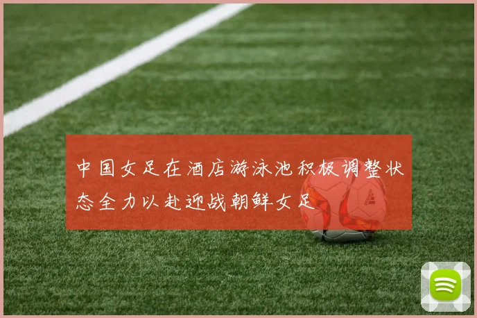 中国女足在酒店游泳池积极调整状态全力以赴迎战朝鲜女足