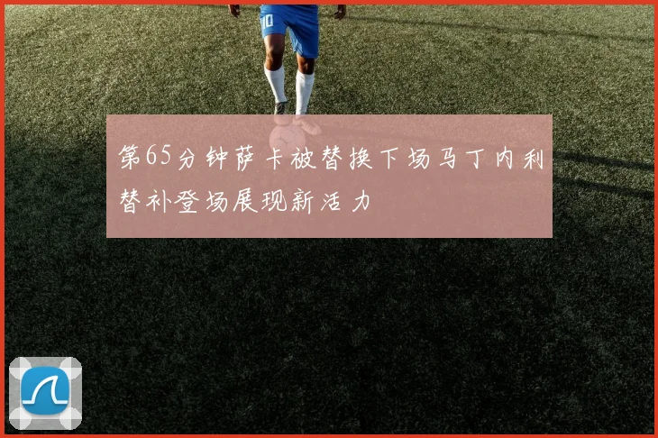 第65分钟萨卡被替换下场马丁内利替补登场展现新活力