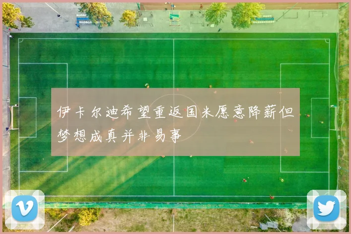 伊卡尔迪希望重返国米愿意降薪但梦想成真并非易事