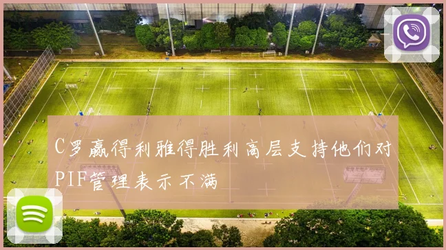 C罗赢得利雅得胜利高层支持他们对PIF管理表示不满