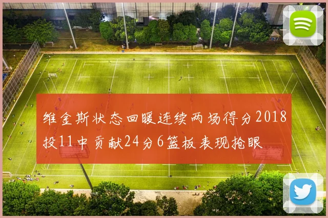 维金斯状态回暖连续两场得分2018投11中贡献24分6篮板表现抢眼