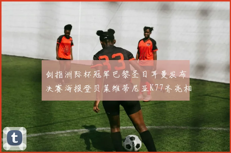 剑指洲际杯冠军巴黎圣日耳曼发布决赛海报登贝莱维蒂尼亚K77齐亮相