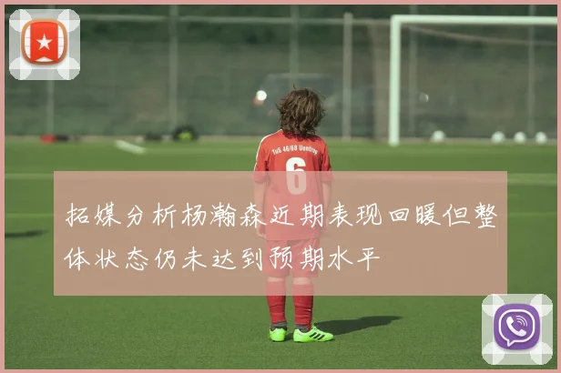 拓媒分析杨瀚森近期表现回暖但整体状态仍未达到预期水平